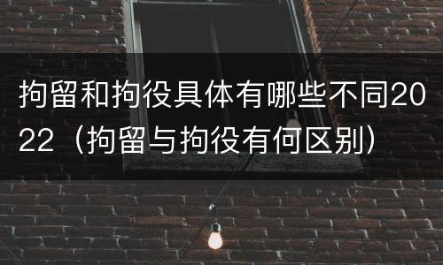 拘留和拘役具体有哪些不同2022（拘留与拘役有何区别）