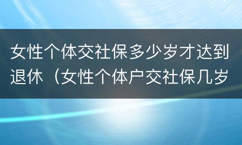 女性个体交社保多少岁才达到退休（女性个体户交社保几岁可以退休）