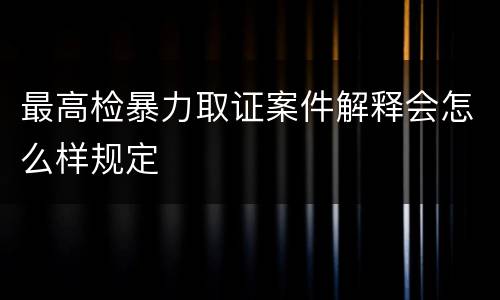最高检暴力取证案件解释会怎么样规定