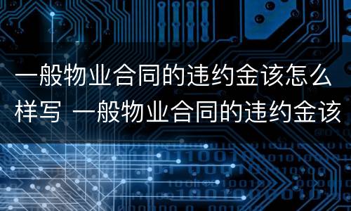 一般物业合同的违约金该怎么样写 一般物业合同的违约金该怎么样写才合法