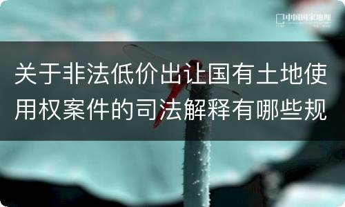 关于非法低价出让国有土地使用权案件的司法解释有哪些规定