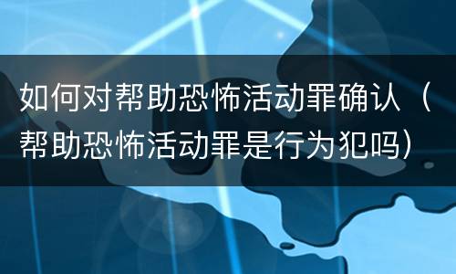 如何对帮助恐怖活动罪确认（帮助恐怖活动罪是行为犯吗）