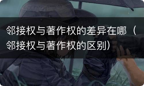邻接权与著作权的差异在哪（邻接权与著作权的区别）