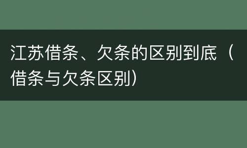 江苏借条、欠条的区别到底（借条与欠条区别）