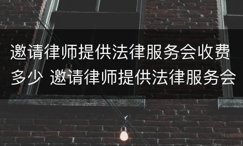 邀请律师提供法律服务会收费多少 邀请律师提供法律服务会收费多少钱