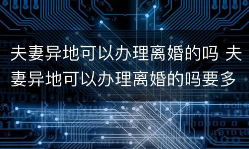夫妻异地可以办理离婚的吗 夫妻异地可以办理离婚的吗要多久