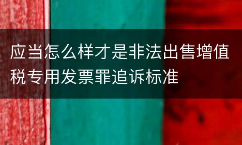 应当怎么样才是非法出售增值税专用发票罪追诉标准