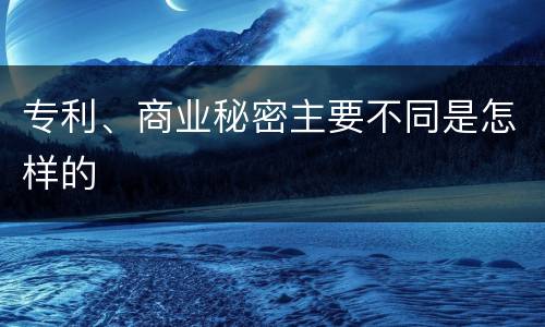 专利、商业秘密主要不同是怎样的