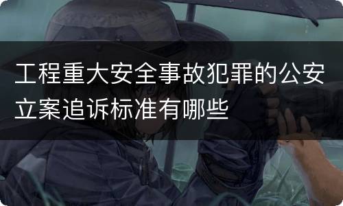 工程重大安全事故犯罪的公安立案追诉标准有哪些