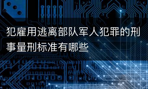 犯雇用逃离部队军人犯罪的刑事量刑标准有哪些