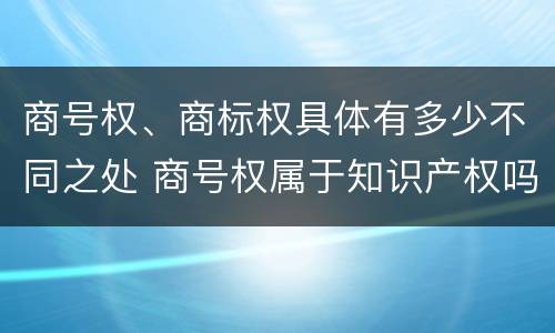 商号权、商标权具体有多少不同之处 商号权属于知识产权吗