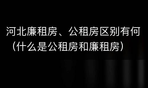 河北廉租房、公租房区别有何（什么是公租房和廉租房）