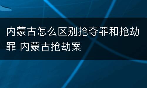 内蒙古怎么区别抢夺罪和抢劫罪 内蒙古抢劫案