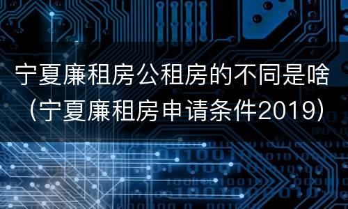 宁夏廉租房公租房的不同是啥（宁夏廉租房申请条件2019）