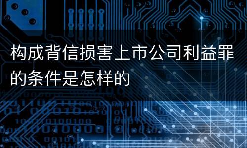 构成背信损害上市公司利益罪的条件是怎样的