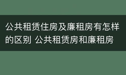 公共租赁住房及廉租房有怎样的区别 公共租赁房和廉租房