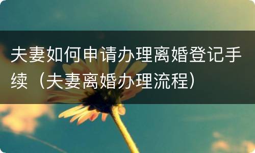 夫妻如何申请办理离婚登记手续（夫妻离婚办理流程）