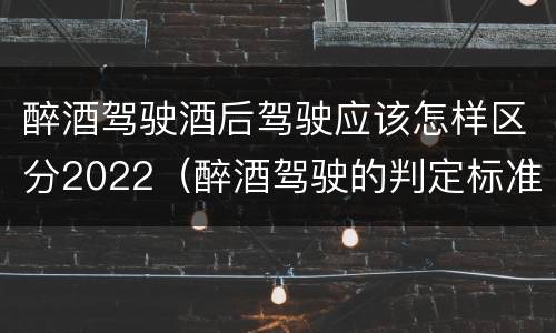 醉酒驾驶酒后驾驶应该怎样区分2022（醉酒驾驶的判定标准是什么）