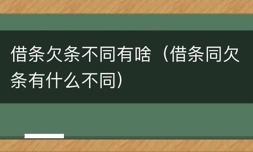 借条欠条不同有啥（借条同欠条有什么不同）