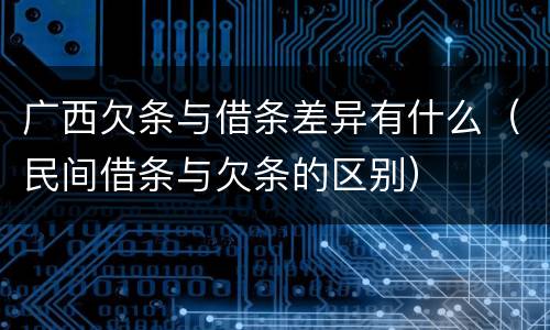广西欠条与借条差异有什么（民间借条与欠条的区别）