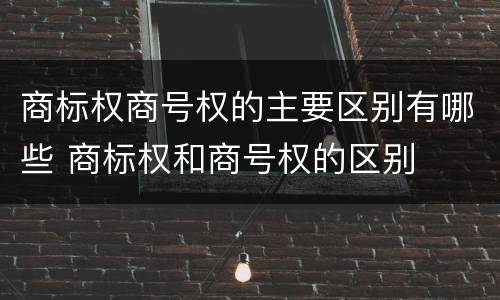 商标权商号权的主要区别有哪些 商标权和商号权的区别
