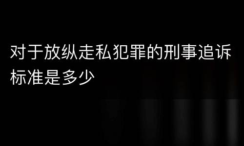 对于放纵走私犯罪的刑事追诉标准是多少