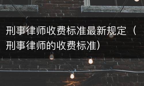 刑事律师收费标准最新规定（刑事律师的收费标准）