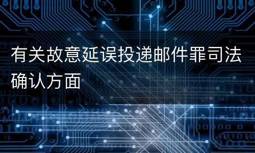 有关故意延误投递邮件罪司法确认方面