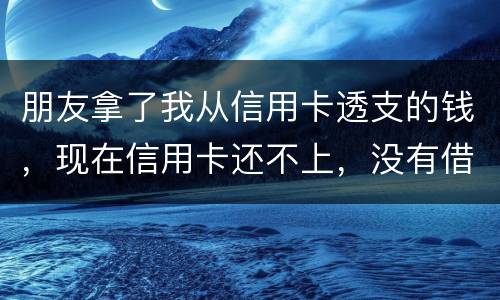 朋友拿了我从信用卡透支的钱，现在信用卡还不上，没有借条和证据能告吗