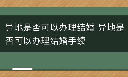 异地是否可以办理结婚 异地是否可以办理结婚手续