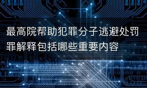 最高院帮助犯罪分子逃避处罚罪解释包括哪些重要内容