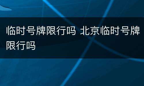 临时号牌限行吗 北京临时号牌限行吗