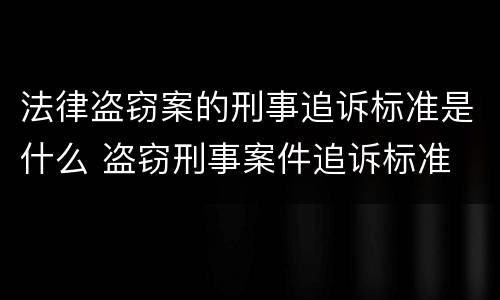 法律盗窃案的刑事追诉标准是什么 盗窃刑事案件追诉标准