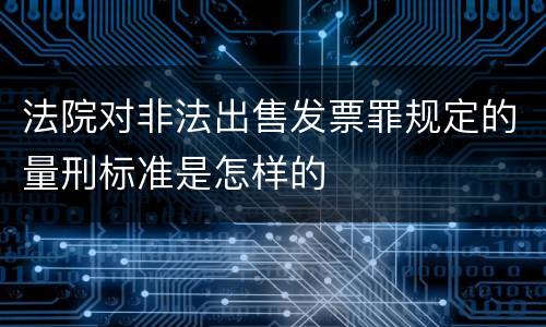 法院对非法出售发票罪规定的量刑标准是怎样的