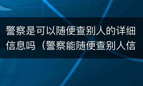 警察是可以随便查别人的详细信息吗（警察能随便查别人信息吗）