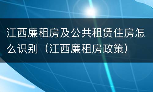 江西廉租房及公共租赁住房怎么识别（江西廉租房政策）
