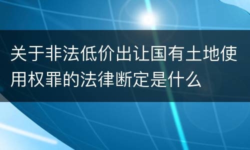 关于非法低价出让国有土地使用权罪的法律断定是什么