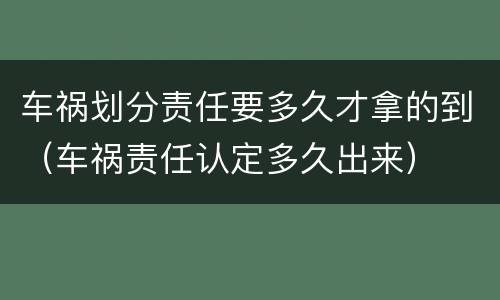 车祸划分责任要多久才拿的到（车祸责任认定多久出来）