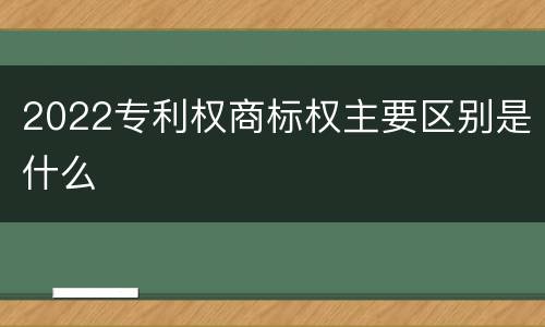 2022专利权商标权主要区别是什么