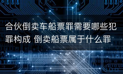 合伙倒卖车船票罪需要哪些犯罪构成 倒卖船票属于什么罪