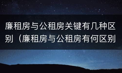 廉租房与公租房关键有几种区别（廉租房与公租房有何区别）
