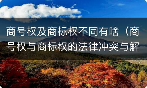 商号权及商标权不同有啥（商号权与商标权的法律冲突与解决）