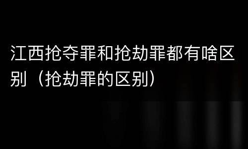 江西抢夺罪和抢劫罪都有啥区别（抢劫罪的区别）