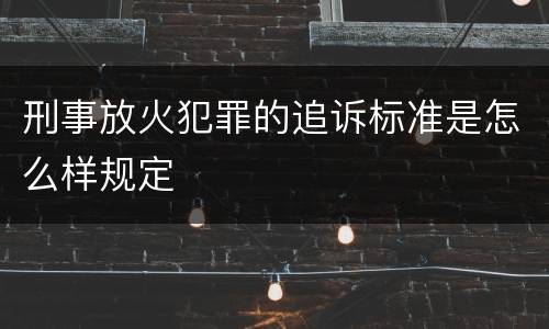 刑事放火犯罪的追诉标准是怎么样规定