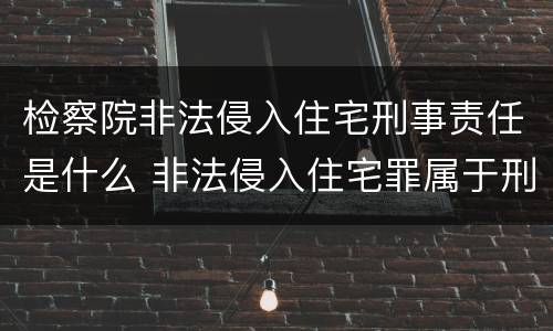 检察院非法侵入住宅刑事责任是什么 非法侵入住宅罪属于刑事自诉的范围