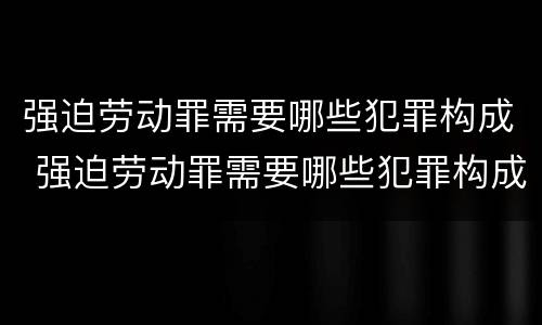 强迫劳动罪需要哪些犯罪构成 强迫劳动罪需要哪些犯罪构成要件