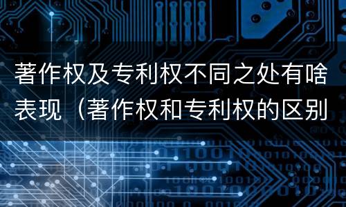 著作权及专利权不同之处有啥表现（著作权和专利权的区别和联系）