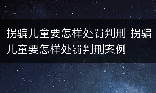 拐骗儿童要怎样处罚判刑 拐骗儿童要怎样处罚判刑案例