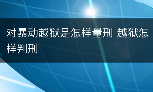 对暴动越狱是怎样量刑 越狱怎样判刑
