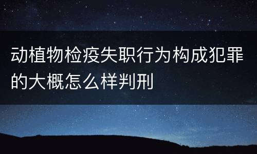 动植物检疫失职行为构成犯罪的大概怎么样判刑